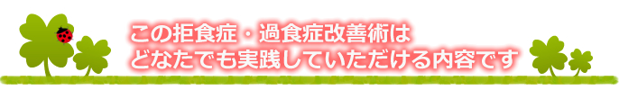 この拒食症・過食症改善術はどなたでも実践していただける内容です。