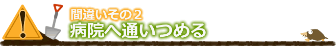 間違いその2 病院へ通いつめる